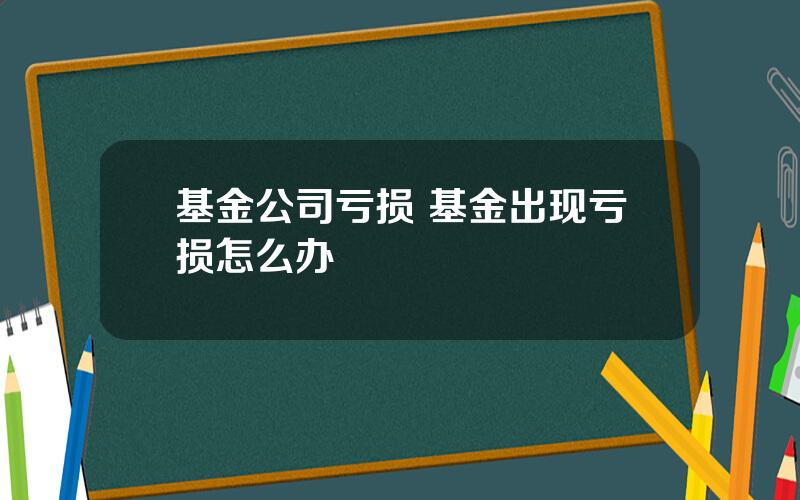 基金公司亏损 基金出现亏损怎么办